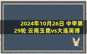 2024年10月26日 中甲第29轮 云南玉昆vs大连英博 全场录像